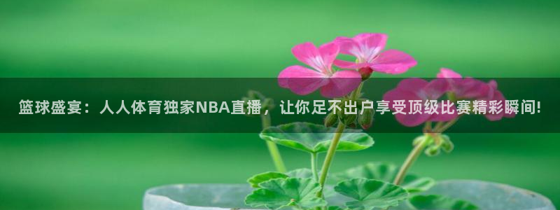 篮球盛宴：人人体育独家NBA直播，让你足不出户享受顶级比赛精彩瞬间!