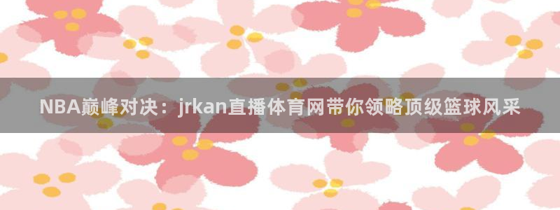 NBA巅峰对决：jrkan直播体育网带你领略顶级篮球风采