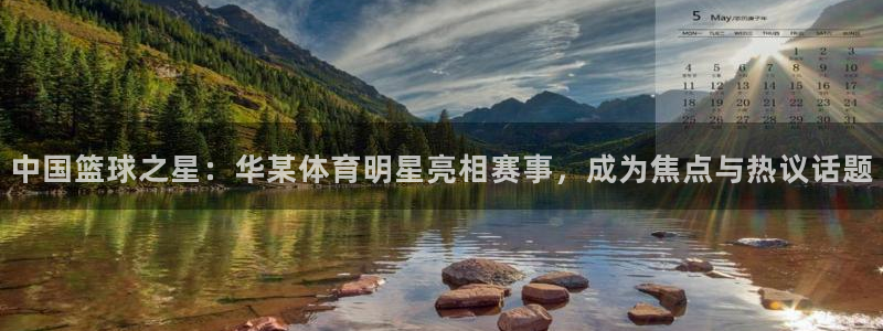 中国篮球之星：华某体育明星亮相赛事，成为焦点与热议话题