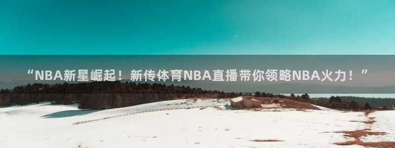 “NBA新星崛起！新传体育NBA直播带你领略NBA火力！”
