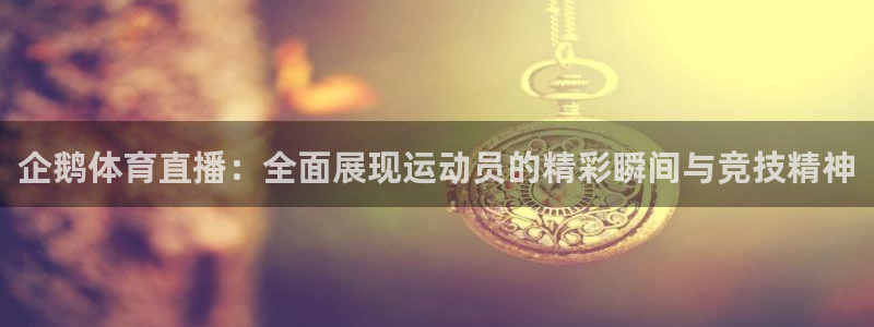 企鹅体育直播：全面展现运动员的精彩瞬间与竞技精神