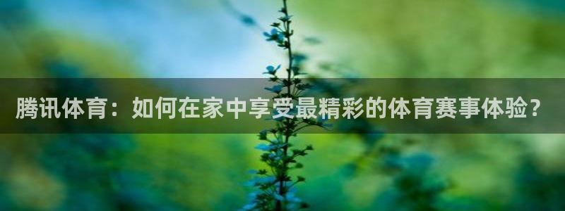腾讯体育：如何在家中享受最精彩的体育赛事体验？