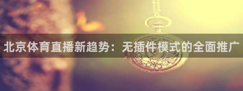 北京体育直播新趋势：无插件模式的全面推广