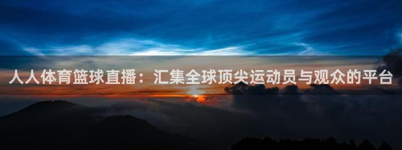 人人体育篮球直播：汇集全球顶尖运动员与观众的平台