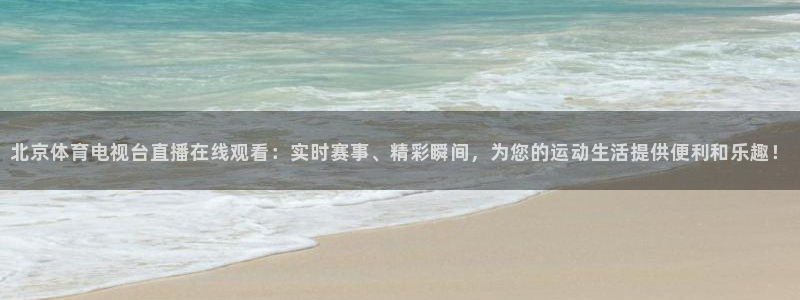 北京体育电视台直播在线观看：实时赛事、精彩瞬间，为您的运动生活提供便利和乐趣！