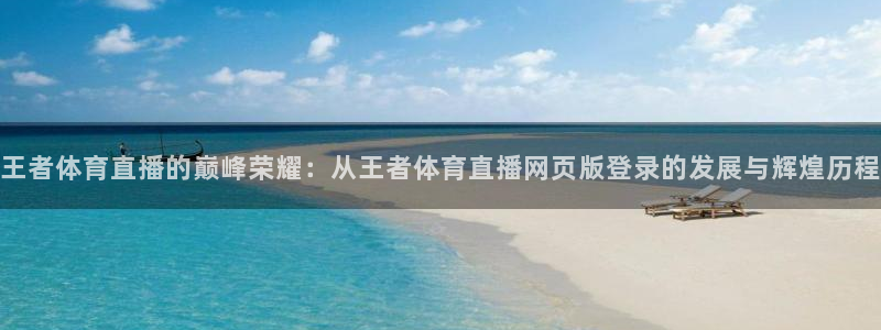王者体育直播的巅峰荣耀：从王者体育直播网页版登录的发展与辉煌历程