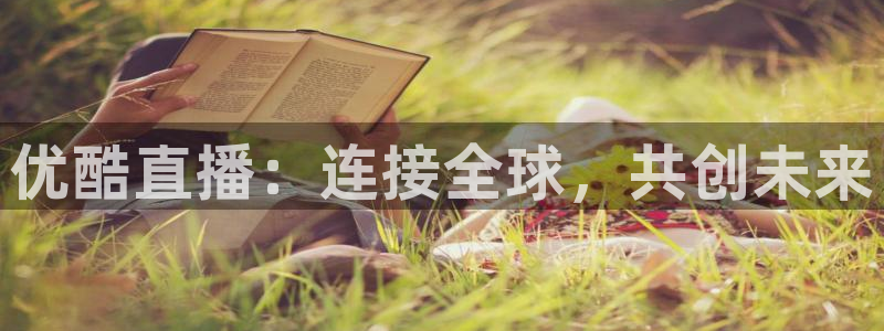 优酷直播：连接全球，共创未来