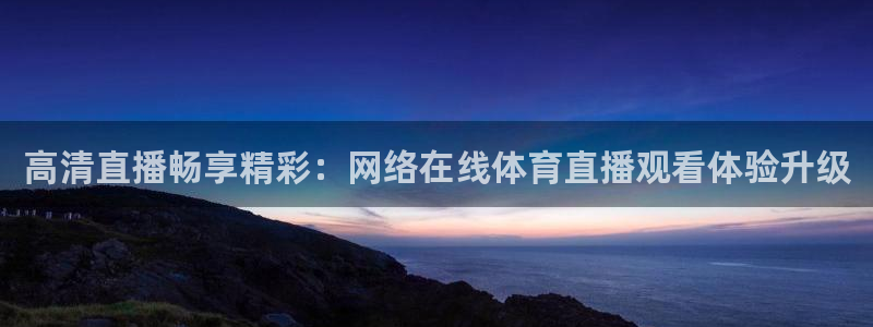 高清直播畅享精彩：网络在线体育直播观看体验升级