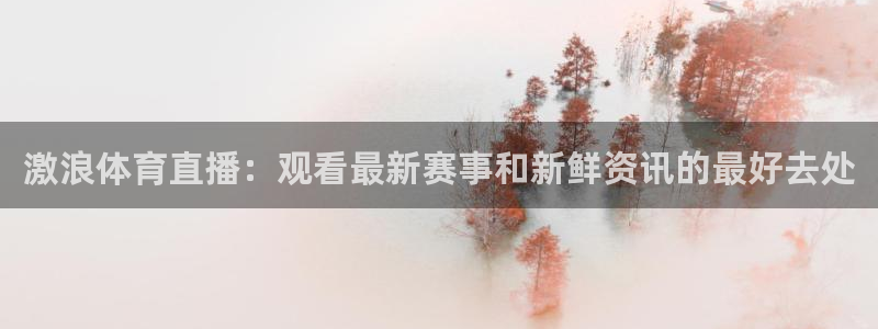 激浪体育直播：观看最新赛事和新鲜资讯的最好去处