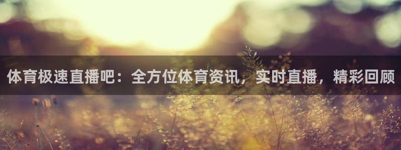 体育极速直播吧：全方位体育资讯，实时直播，精彩回顾