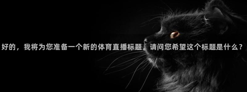 好的，我将为您准备一个新的体育直播标题。请问您希望这个标题是什么？